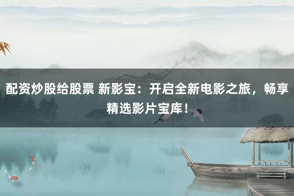 配资炒股给股票 新影宝：开启全新电影之旅，畅享精选影片宝库！