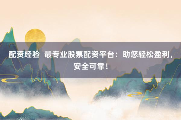配资经验  最专业股票配资平台：助您轻松盈利，安全可靠！