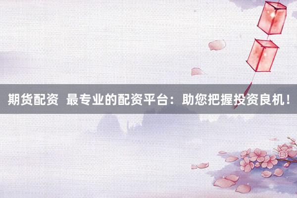 期货配资  最专业的配资平台：助您把握投资良机！