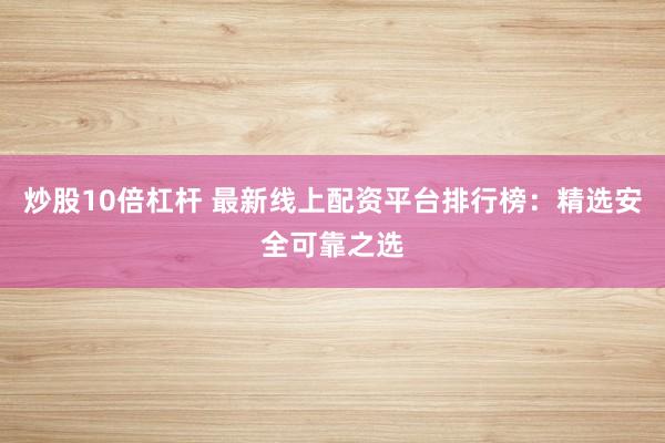 炒股10倍杠杆 最新线上配资平台排行榜：精选安全可靠之选