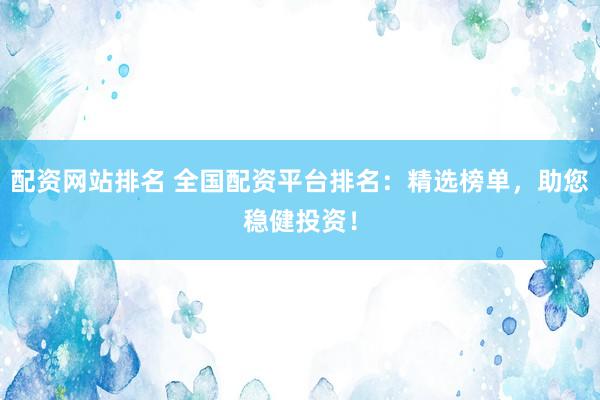 配资网站排名 全国配资平台排名：精选榜单，助您稳健投资！