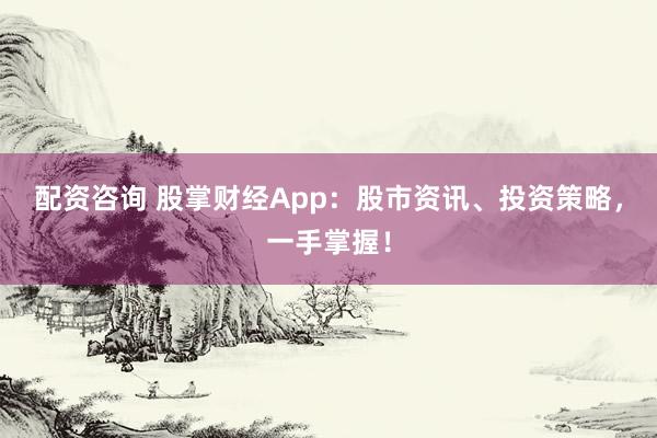 配资咨询 股掌财经App：股市资讯、投资策略，一手掌握！