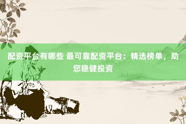 配资平台有哪些 最可靠配资平台：精选榜单，助您稳健投资