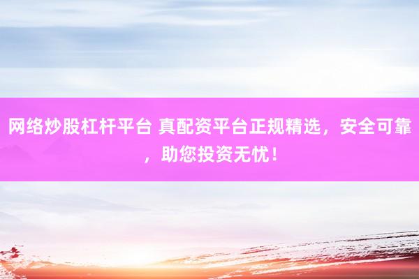 网络炒股杠杆平台 真配资平台正规精选，安全可靠，助您投资无忧！