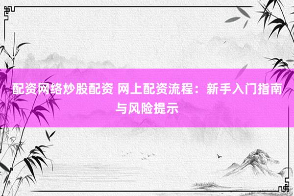 配资网络炒股配资 网上配资流程：新手入门指南与风险提示