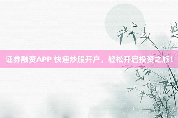 证券融资APP 快速炒股开户，轻松开启投资之旅！