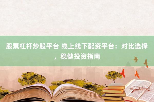 股票杠杆炒股平台 线上线下配资平台：对比选择，稳健投资指南