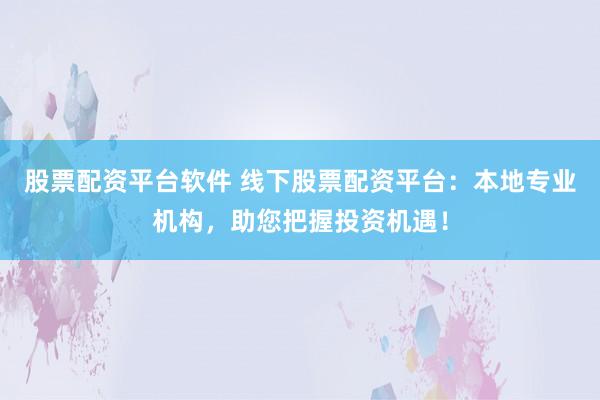 股票配资平台软件 线下股票配资平台：本地专业机构，助您把握投资机遇！