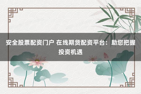 安全股票配资门户 在线期货配资平台：助您把握投资机遇