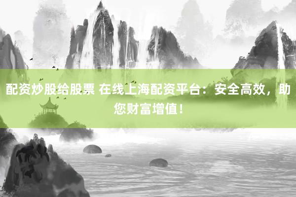 配资炒股给股票 在线上海配资平台：安全高效，助您财富增值！