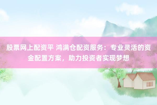 股票网上配资平 鸿满仓配资服务：专业灵活的资金配置方案，助力投资者实现梦想