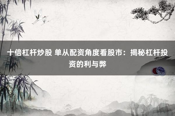 十倍杠杆炒股 单从配资角度看股市：揭秘杠杆投资的利与弊