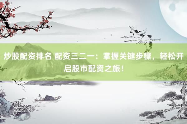 炒股配资排名 配资三二一：掌握关键步骤，轻松开启股市配资之旅！