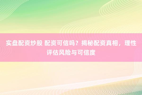 实盘配资炒股 配资可信吗？揭秘配资真相，理性评估风险与可信度