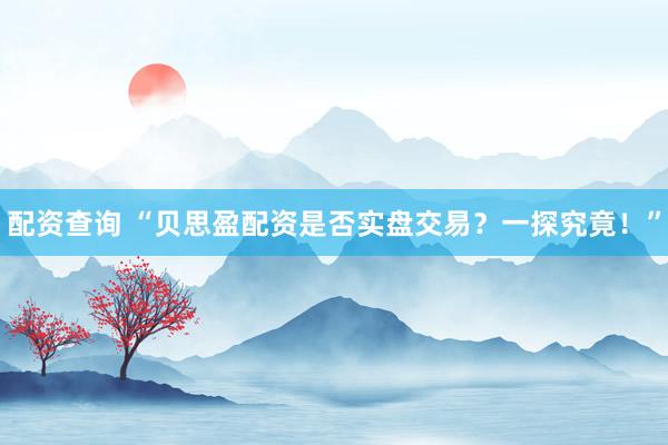配资查询 “贝思盈配资是否实盘交易？一探究竟！”
