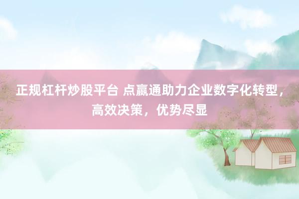 正规杠杆炒股平台 点嬴通助力企业数字化转型,高效决策,优势尽显