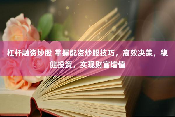 杠杆融资炒股 掌握配资炒股技巧，高效决策，稳健投资，实现财富增值