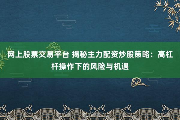 网上股票交易平台 揭秘主力配资炒股策略:高杠杆操作下的风险与机遇
