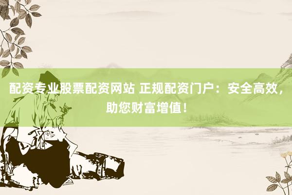 配资专业股票配资网站 正规配资门户:安全高效,助您财富增值!