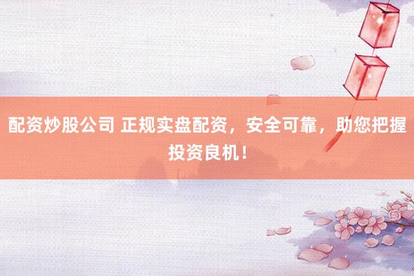 配资炒股公司 正规实盘配资，安全可靠，助您把握投资良机！