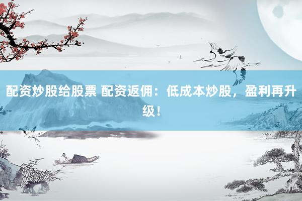 配资炒股给股票 配资返佣：低成本炒股，盈利再升级！