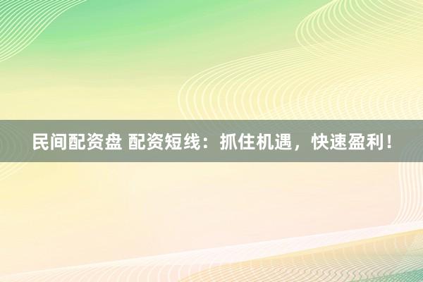 民间配资盘 配资短线：抓住机遇，快速盈利！