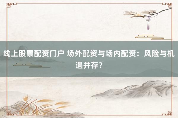 线上股票配资门户 场外配资与场内配资：风险与机遇并存？