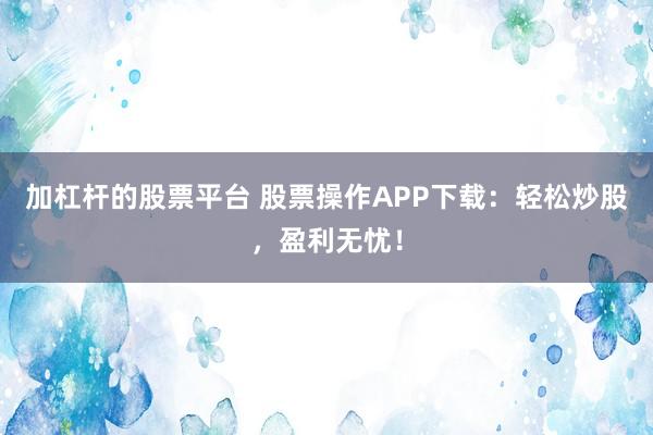 加杠杆的股票平台 股票操作APP下载:轻松炒股,盈利无忧!