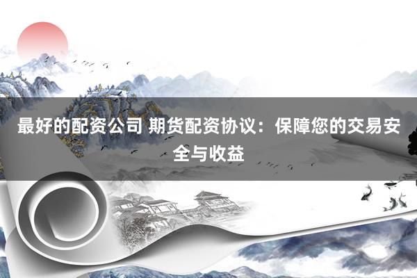 最好的配资公司 期货配资协议：保障您的交易安全与收益