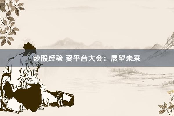 炒股经验 资平台大会：展望未来