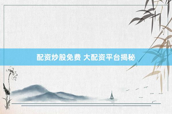 配资炒股免费 大配资平台揭秘