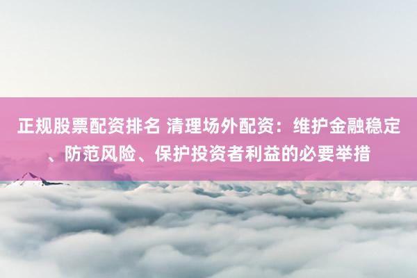 正规股票配资排名 清理场外配资：维护金融稳定、防范风险、保护投资者利益的必要举措