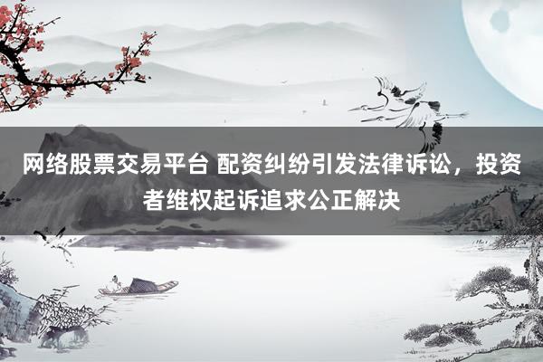 网络股票交易平台 配资纠纷引发法律诉讼,投资者维权起诉追求公正解决