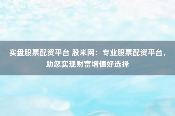 实盘股票配资平台 股米网:专业股票配资平台,助您实现财富增值好选择