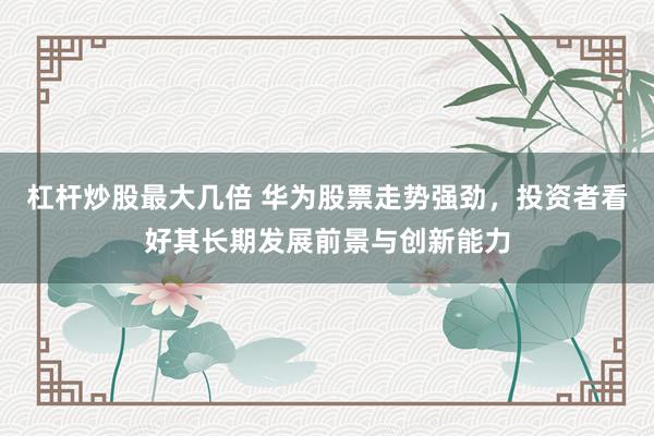 杠杆炒股最大几倍 华为股票走势强劲,投资者看好其长期发展前景与创新能力