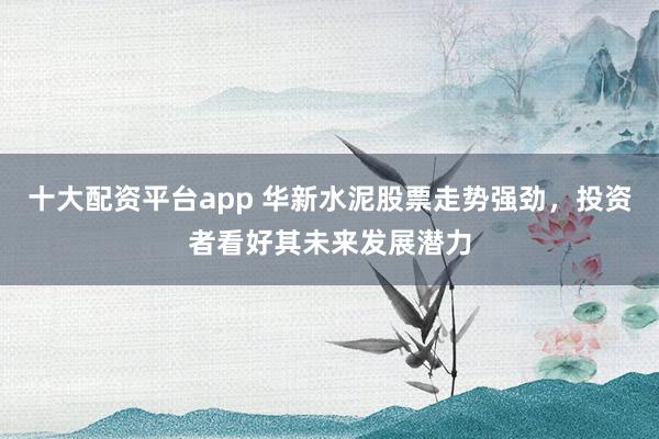 十大配资平台app 华新水泥股票走势强劲,投资者看好其未来发展潜力