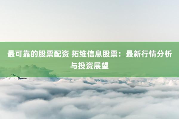 最可靠的股票配资 拓维信息股票：最新行情分析与投资展望