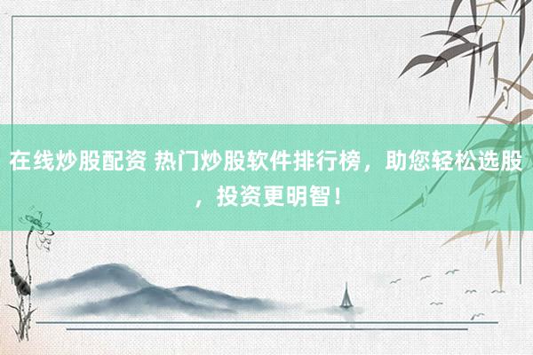 在线炒股配资 热门炒股软件排行榜，助您轻松选股，投资更明智！