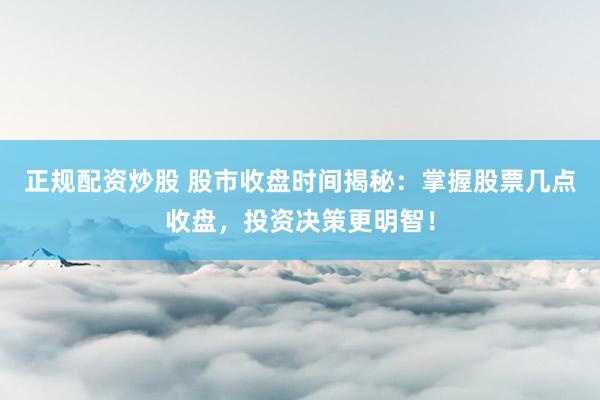 正规配资炒股 股市收盘时间揭秘：掌握股票几点收盘，投资决策更明智！
