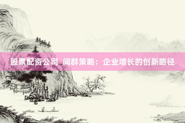 股票配资公司  间群策略：企业增长的创新路径