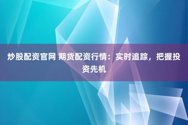 炒股配资官网 期货配资行情：实时追踪，把握投资先机