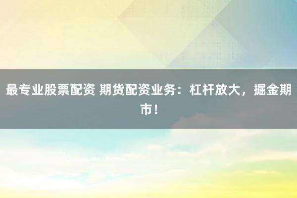 最专业股票配资 期货配资业务：杠杆放大，掘金期市！
