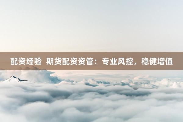 配资经验  期货配资资管：专业风控，稳健增值