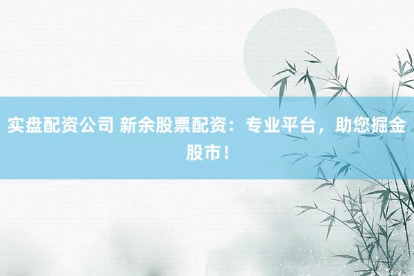 实盘配资公司 新余股票配资：专业平台，助您掘金股市！