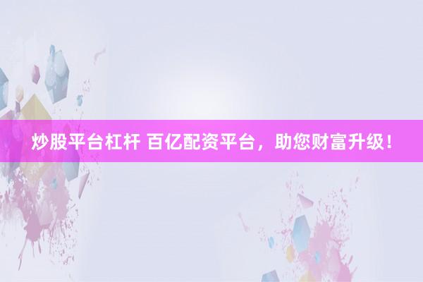 炒股平台杠杆 百亿配资平台，助您财富升级！