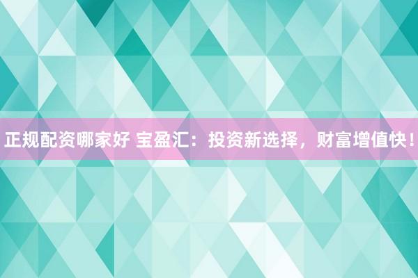 正规配资哪家好 宝盈汇：投资新选择，财富增值快！