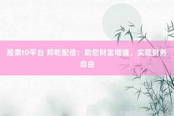 股票t0平台 邦乾配倍：助您财富增值，实现财务自由