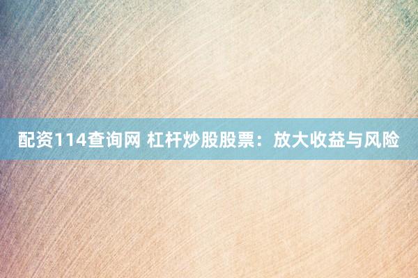 配资114查询网 杠杆炒股股票：放大收益与风险