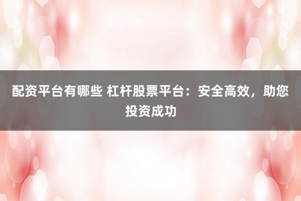 配资平台有哪些 杠杆股票平台：安全高效，助您投资成功
