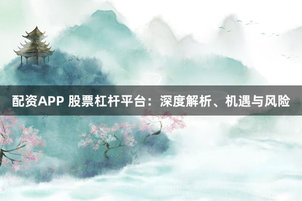 配资APP 股票杠杆平台：深度解析、机遇与风险